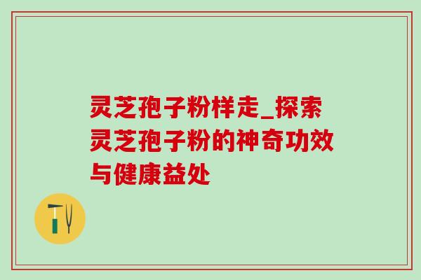 灵芝孢子粉样走_探索灵芝孢子粉的神奇功效与健康益处 灵芝孢子粉样走_探索灵芝孢子粉的神奇功效与健康益处