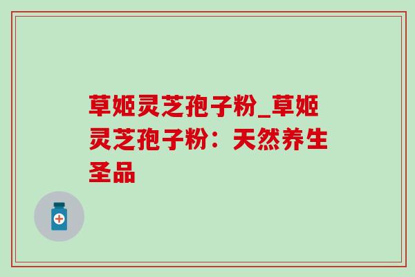 草姬灵芝孢子粉_草姬灵芝孢子粉：天然养生圣品