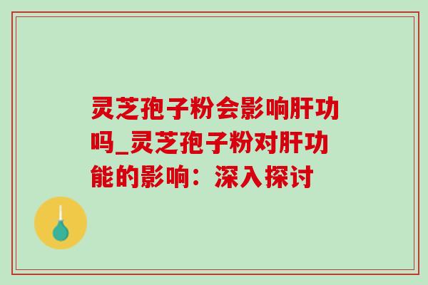 灵芝孢子粉会影响功吗_灵芝孢子粉对功能的影响:深入探讨 灵芝孢子粉会影响功吗_灵芝孢子粉对功能的影响:深入探讨