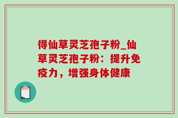 得仙草灵芝孢子粉_仙草灵芝孢子粉:提升免疫力,增强身体健康 得仙草灵芝孢子粉_仙草灵芝孢子粉:提升免疫力,增强身体健康