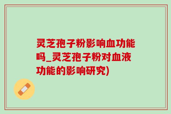 灵芝孢子粉影响功能吗_灵芝孢子粉对液功能的影响研究) 灵芝孢子粉影响功能吗_灵芝孢子粉对液功能的影响研究)