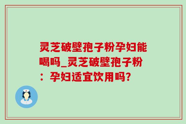 灵芝破壁孢子粉孕妇能喝吗_灵芝破壁孢子粉:孕妇适宜饮用吗? 灵芝破壁孢子粉孕妇能喝吗_灵芝破壁孢子粉:孕妇适宜饮用吗?