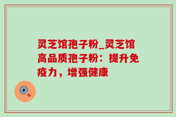 灵芝馆孢子粉_灵芝馆高品质孢子粉:提升免疫力,增强健康 灵芝馆孢子粉_灵芝馆高品质孢子粉:提升免疫力,增强健康
