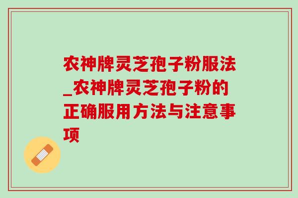 农神牌灵芝孢子粉服法_农神牌灵芝孢子粉的正确服用方法与注意事项 农神牌灵芝孢子粉服法_农神牌灵芝孢子粉的正确服用方法与注意事项