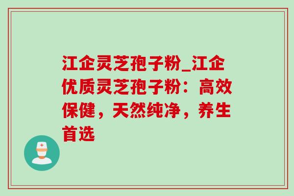 江企灵芝孢子粉_江企优质灵芝孢子粉:高效保健,天然纯净,养生首选 江企灵芝孢子粉_江企优质灵芝孢子粉:高效保健,天然纯净,养生首选