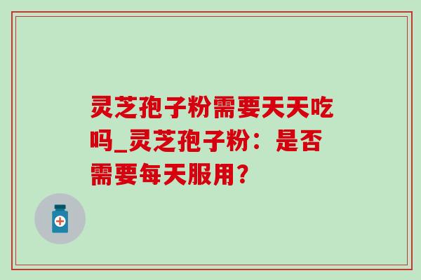 灵芝孢子粉需要天天吃吗_灵芝孢子粉：是否需要每天服用？
