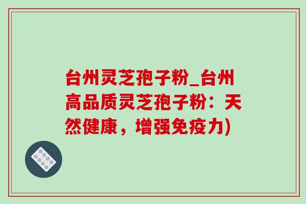 台州灵芝孢子粉_台州高品质灵芝孢子粉:天然健康,增强免疫力) 台州灵芝孢子粉_台州高品质灵芝孢子粉:天然健康,增强免疫力)
