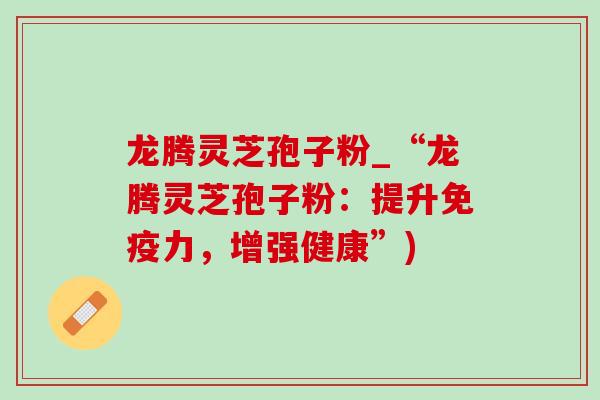 龙腾灵芝孢子粉_“龙腾灵芝孢子粉:提升免疫力,增强健康”) 龙腾灵芝孢子粉_“龙腾灵芝孢子粉:提升免疫力,增强健康”)