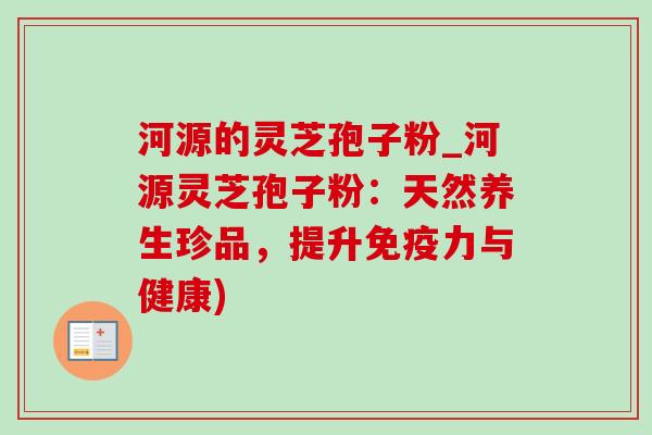 河源的灵芝孢子粉_河源灵芝孢子粉:天然养生珍品,提升免疫力与健康) 河源的灵芝孢子粉_河源灵芝孢子粉:天然养生珍品,提升免疫力与健康)