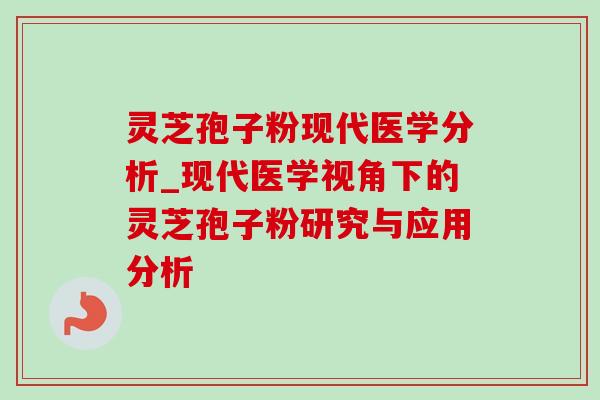 灵芝孢子粉现代医学分析_现代医学视角下的灵芝孢子粉研究与应用分析 灵芝孢子粉现代医学分析_现代医学视角下的灵芝孢子粉研究与应用分析
