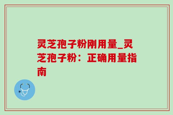 灵芝孢子粉刚用量_灵芝孢子粉:正确用量指南 灵芝孢子粉刚用量_灵芝孢子粉:正确用量指南