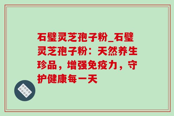 石璧灵芝孢子粉_石璧灵芝孢子粉:天然养生珍品,增强免疫力,守护健康每一天 石璧灵芝孢子粉_石璧灵芝孢子粉:天然养生珍品,增强免疫力,守护健康每一天