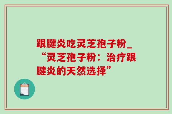 跟腱炎吃灵芝孢子粉_“灵芝孢子粉:跟腱炎的天然选择” 跟腱炎吃灵芝孢子粉_“灵芝孢子粉:跟腱炎的天然选择”