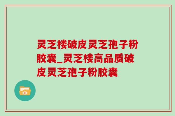 灵芝楼破皮灵芝孢子粉胶囊_灵芝楼高品质破皮灵芝孢子粉胶囊 灵芝楼破皮灵芝孢子粉胶囊_灵芝楼高品质破皮灵芝孢子粉胶囊
