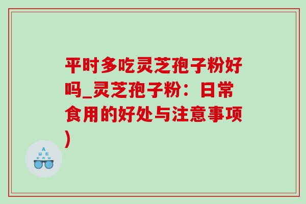 平时多吃灵芝孢子粉好吗_灵芝孢子粉:日常食用的好处与注意事项) 平时多吃灵芝孢子粉好吗_灵芝孢子粉:日常食用的好处与注意事项)
