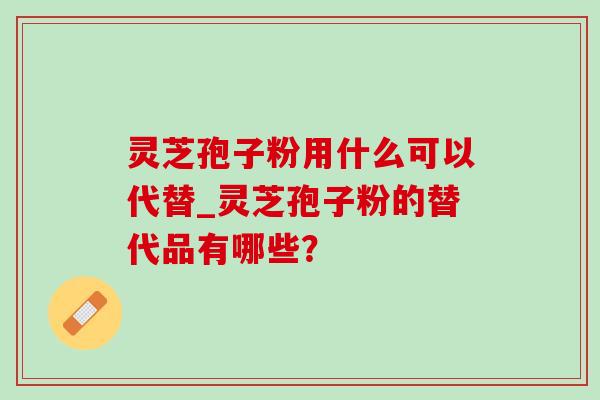 灵芝孢子粉用什么可以代替_灵芝孢子粉的替代品有哪些? 灵芝孢子粉用什么可以代替_灵芝孢子粉的替代品有哪些?