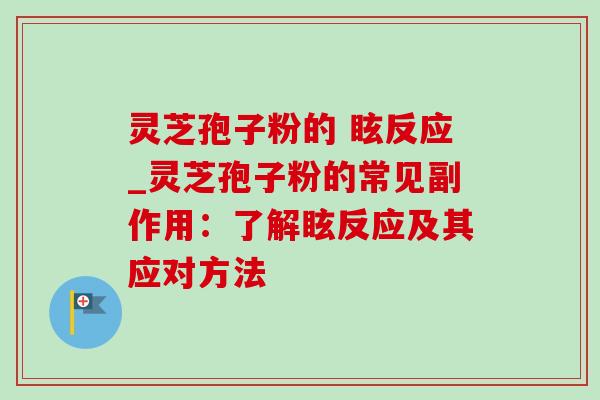 灵芝孢子粉的 眩反应_灵芝孢子粉的常见副作用:了解眩反应及其应对方法 灵芝孢子粉的 眩反应_灵芝孢子粉的常见副作用:了解眩反应及其应对方法