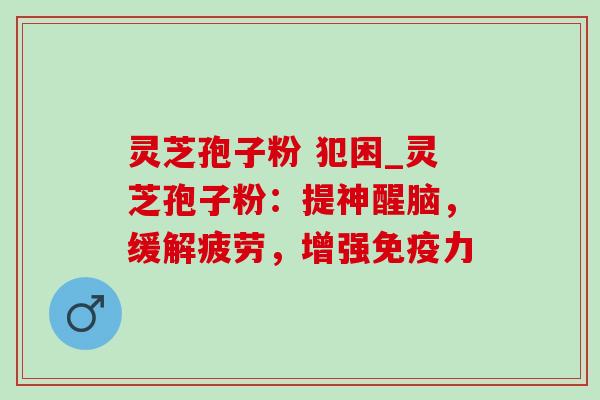 灵芝孢子粉 犯困_灵芝孢子粉:提神醒脑,缓解疲劳,增强免疫力 灵芝孢子粉 犯困_灵芝孢子粉:提神醒脑,缓解疲劳,增强免疫力