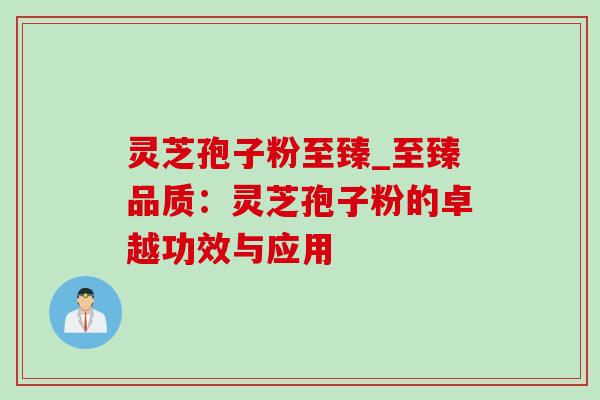 灵芝孢子粉至臻_至臻品质:灵芝孢子粉的卓越功效与应用 灵芝孢子粉至臻_至臻品质:灵芝孢子粉的卓越功效与应用