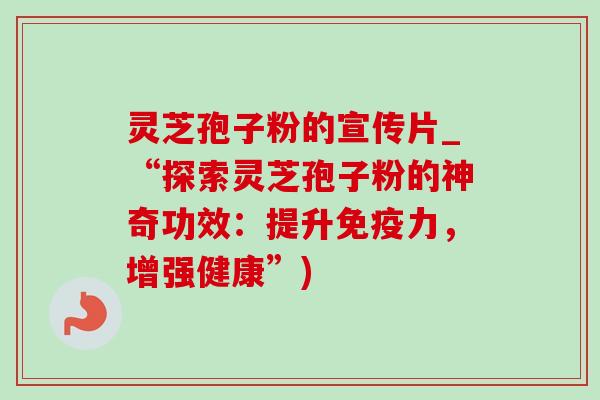 灵芝孢子粉的宣传片_“探索灵芝孢子粉的神奇功效:提升免疫力,增强健康”) 灵芝孢子粉的宣传片_“探索灵芝孢子粉的神奇功效:提升免疫力,增强健康”)