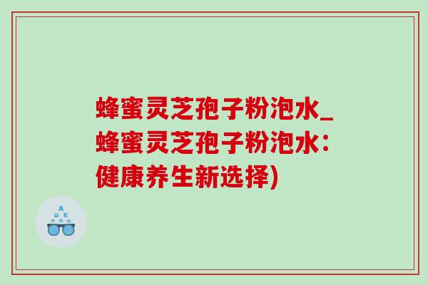 蜂蜜灵芝孢子粉泡水_蜂蜜灵芝孢子粉泡水：健康养生新选择)