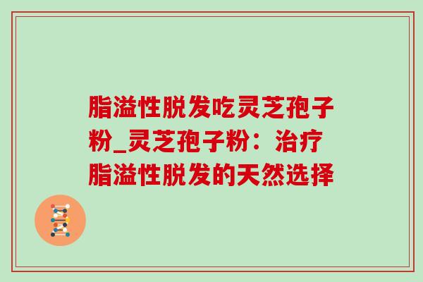脂溢性吃灵芝孢子粉_灵芝孢子粉:脂溢性的天然选择 脂溢性吃灵芝孢子粉_灵芝孢子粉:脂溢性的天然选择