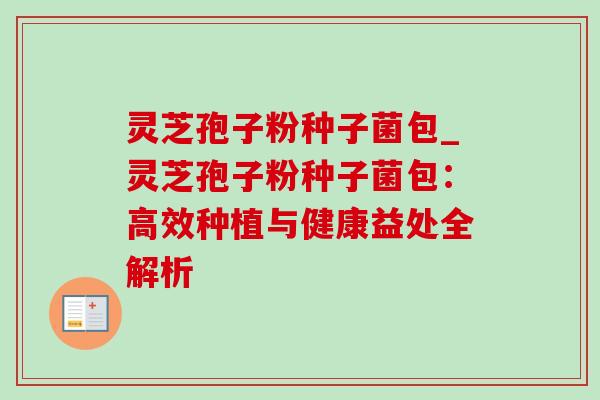 灵芝孢子粉种子菌包_灵芝孢子粉种子菌包:高效种植与健康益处全解析 灵芝孢子粉种子菌包_灵芝孢子粉种子菌包:高效种植与健康益处全解析