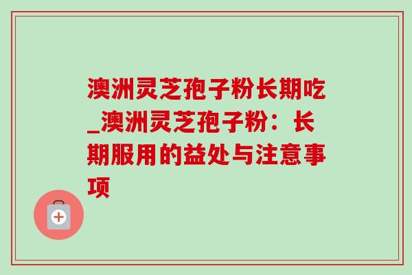 澳洲灵芝孢子粉长期吃_澳洲灵芝孢子粉:长期服用的益处与注意事项 澳洲灵芝孢子粉长期吃_澳洲灵芝孢子粉:长期服用的益处与注意事项