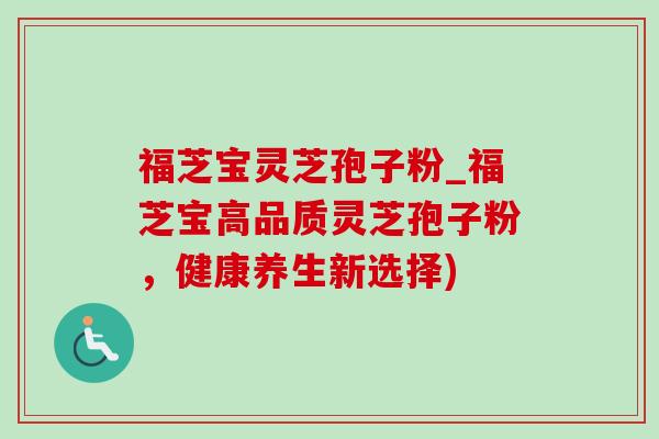 福芝宝灵芝孢子粉_福芝宝高品质灵芝孢子粉,健康养生新选择) 福芝宝灵芝孢子粉_福芝宝高品质灵芝孢子粉,健康养生新选择)