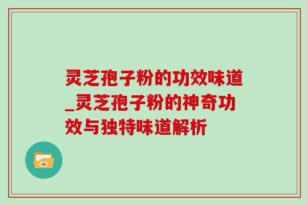 灵芝孢子粉的功效味道_灵芝孢子粉的神奇功效与独特味道解析 灵芝孢子粉的功效味道_灵芝孢子粉的神奇功效与独特味道解析