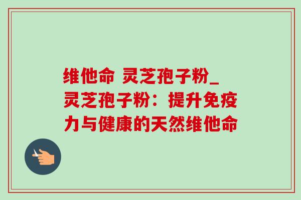 维他命 灵芝孢子粉_灵芝孢子粉:提升免疫力与健康的天然维他命 维他命 灵芝孢子粉_灵芝孢子粉:提升免疫力与健康的天然维他命
