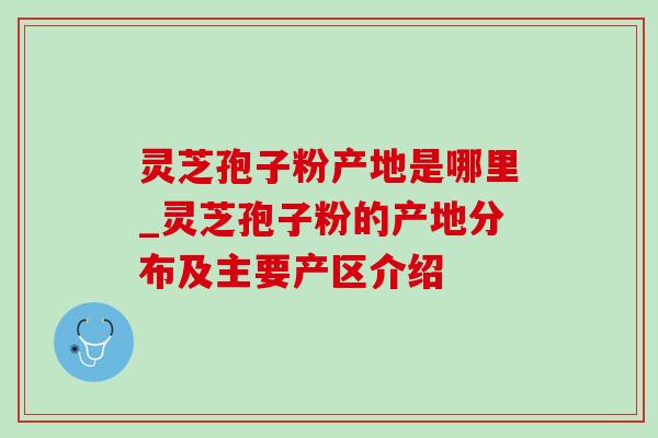 灵芝孢子粉产地是哪里_灵芝孢子粉的产地分布及主要产区介绍 灵芝孢子粉产地是哪里_灵芝孢子粉的产地分布及主要产区介绍