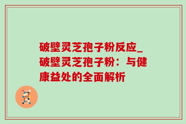 破壁灵芝孢子粉反应_破壁灵芝孢子粉:与健康益处的全面解析 破壁灵芝孢子粉反应_破壁灵芝孢子粉:与健康益处的全面解析