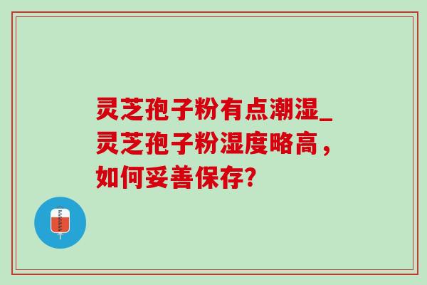 灵芝孢子粉有点潮湿_灵芝孢子粉湿度略高,如何妥善保存? 灵芝孢子粉有点潮湿_灵芝孢子粉湿度略高,如何妥善保存?