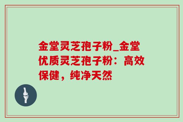 金堂灵芝孢子粉_金堂优质灵芝孢子粉:高效保健,纯净天然 金堂灵芝孢子粉_金堂优质灵芝孢子粉:高效保健,纯净天然