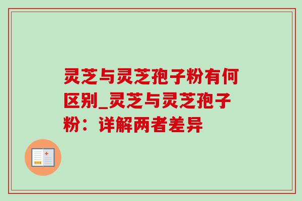 灵芝与灵芝孢子粉有何区别_灵芝与灵芝孢子粉：详解两者差异
