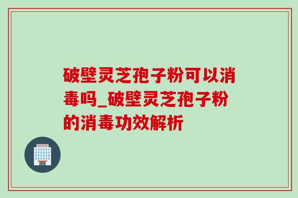 破壁灵芝孢子粉可以消毒吗_破壁灵芝孢子粉的消毒功效解析 破壁灵芝孢子粉可以消毒吗_破壁灵芝孢子粉的消毒功效解析