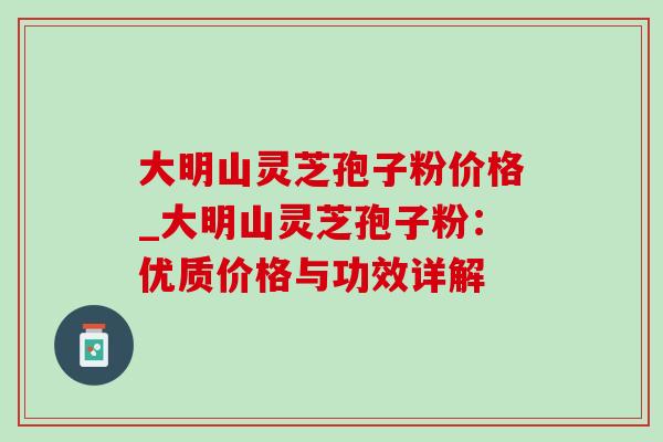 大明山灵芝孢子粉价格_大明山灵芝孢子粉:优质价格与功效详解 大明山灵芝孢子粉价格_大明山灵芝孢子粉:优质价格与功效详解
