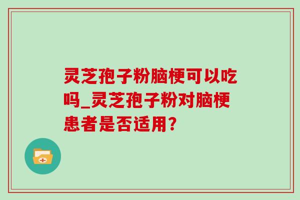 灵芝孢子粉脑梗可以吃吗_灵芝孢子粉对脑梗患者是否适用? 灵芝孢子粉脑梗可以吃吗_灵芝孢子粉对脑梗患者是否适用?