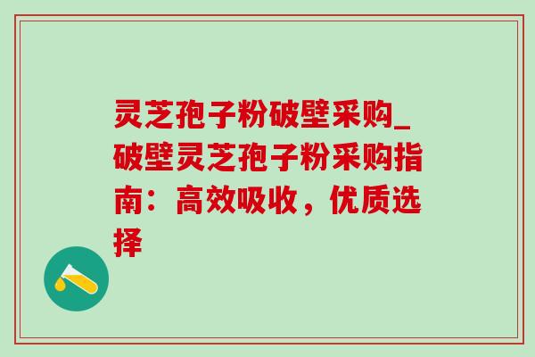 灵芝孢子粉破壁采购_破壁灵芝孢子粉采购指南:高效吸收,优质选择 灵芝孢子粉破壁采购_破壁灵芝孢子粉采购指南:高效吸收,优质选择