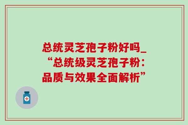 总统灵芝孢子粉好吗_“总统级灵芝孢子粉:品质与效果全面解析” 总统灵芝孢子粉好吗_“总统级灵芝孢子粉:品质与效果全面解析”