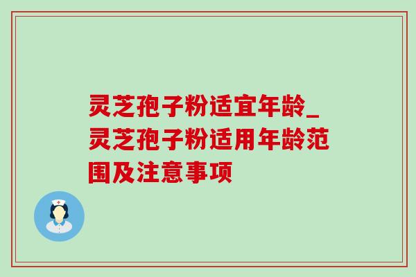 灵芝孢子粉适宜年龄_灵芝孢子粉适用年龄范围及注意事项 灵芝孢子粉适宜年龄_灵芝孢子粉适用年龄范围及注意事项