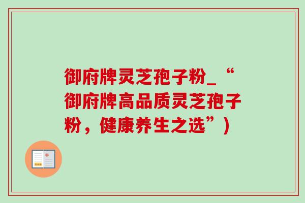 御府牌灵芝孢子粉_“御府牌高品质灵芝孢子粉,健康养生之选”) 御府牌灵芝孢子粉_“御府牌高品质灵芝孢子粉,健康养生之选”)