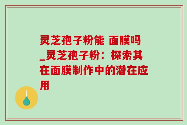 灵芝孢子粉能 面膜吗_灵芝孢子粉:探索其在面膜制作中的潜在应用 灵芝孢子粉能 面膜吗_灵芝孢子粉:探索其在面膜制作中的潜在应用