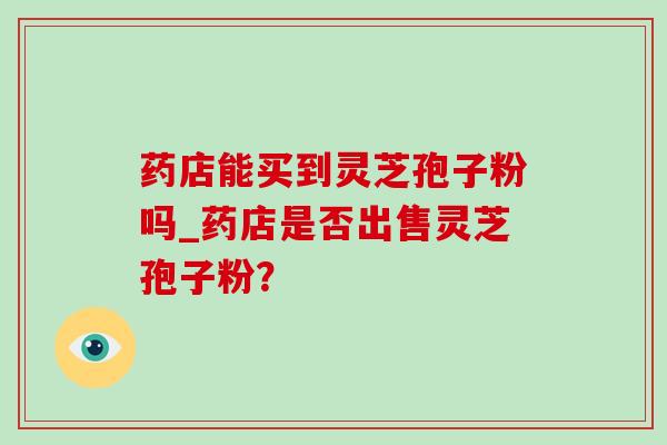 药店能买到灵芝孢子粉吗_药店是否出售灵芝孢子粉？
