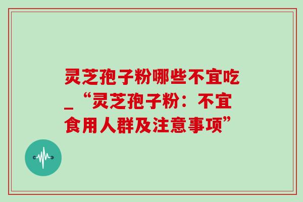 灵芝孢子粉哪些不宜吃_“灵芝孢子粉：不宜食用人群及注意事项”