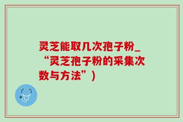 灵芝能取几次孢子粉_“灵芝孢子粉的采集次数与方法”)