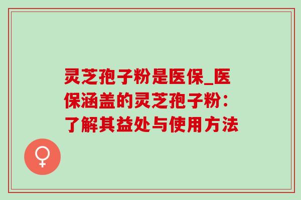 灵芝孢子粉是医保_医保涵盖的灵芝孢子粉:了解其益处与使用方法 灵芝孢子粉是医保_医保涵盖的灵芝孢子粉:了解其益处与使用方法