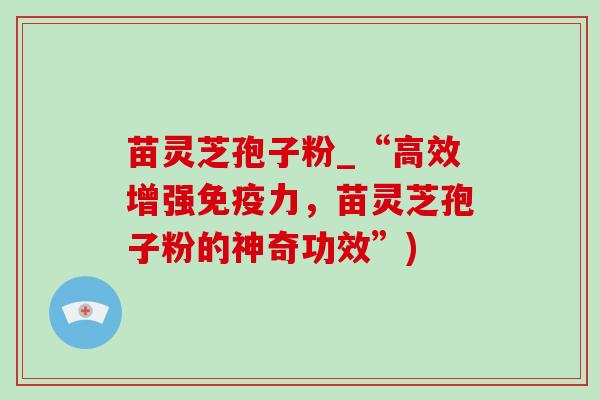 苗灵芝孢子粉_“高效增强免疫力,苗灵芝孢子粉的神奇功效”) 苗灵芝孢子粉_“高效增强免疫力,苗灵芝孢子粉的神奇功效”)