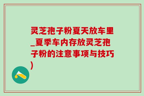 灵芝孢子粉夏天放车里_夏季车内存放灵芝孢子粉的注意事项与技巧) 灵芝孢子粉夏天放车里_夏季车内存放灵芝孢子粉的注意事项与技巧)